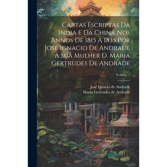 Cartas Escriptas Da India E Da China Nos Annos De 1815 A 1835 Por José Ignacio De Andrade A Sua Mulher D. Maria Gertrudes De Andrade; Volume 1 (Paperback)