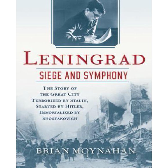 Leningrad: Siege and Symphony: The Story of the Great City Terrorized by Stalin, Starved by Hitler, Immortalized by Shostakovich