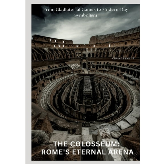 The Colosseum: Rome's Eternal Arena: From Gladiatorial Games to Modern-Day Symbolism, (Paperback)