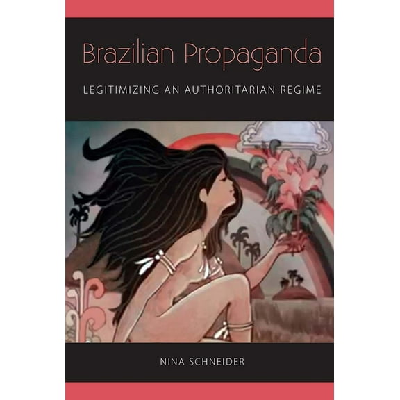 Brazilian Propaganda: Legitimizing an Authoritarian Regime, (Paperback)