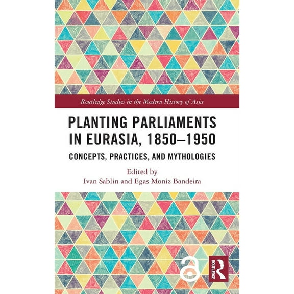Routledge Studies in the Modern History  Planting Parliaments in Eurasia, 1850-1950: Concepts, Practices, and Mythologies, (Hardcover)