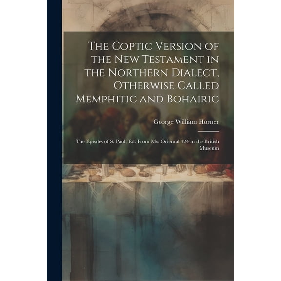 The Coptic Version of the New Testament in the Northern Dialect, Otherwise Called Memphitic and Bohairic: The Epistles of S. Paul, Ed. from Ms. Oriental 424 in the British Museum (Paperback)