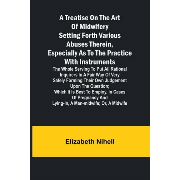 A Treatise on the Art of Midwifery Setting Forth Various Abuses Therein, Especially as to the Practice With Instruments:, (Paperback)
