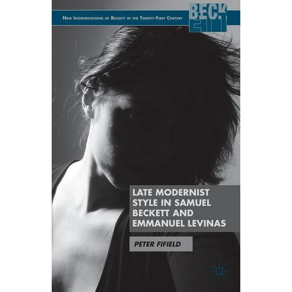 New Interpretations of Beckett in the Tw Late Modernist Style in Samuel Beckett and Emmanuel Levinas, (Hardcover)