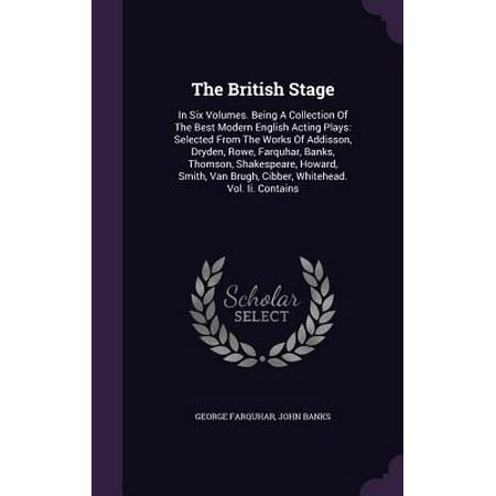 The British Stage : In Six Volumes. Being a Collection of the Best Modern English Acting Plays: Selected from the Works of Addisson, Dryden, Rowe, Farquhar, Banks, Thomson, Shakespeare, Howard, Smith, Van Brugh, Cibber, Whitehead. Vol. II.