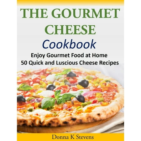 The Gourmet Cheese Cookbook Enjoy Gourmet Food at Home - 50 Quick and Luscious Cheese Recipes -