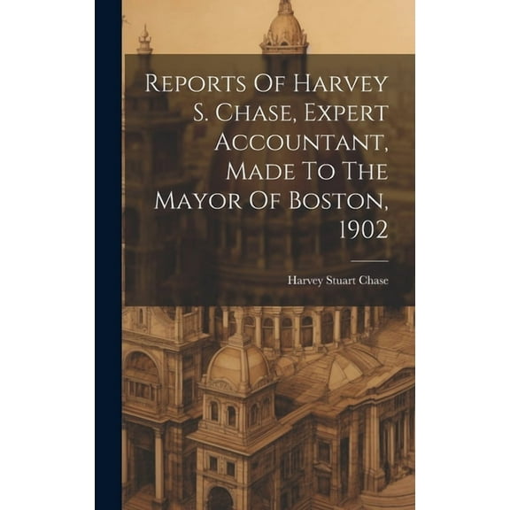 Reports Of Harvey S. Chase, Expert Accountant, Made To The Mayor Of Boston, 1902 (Hardcover)