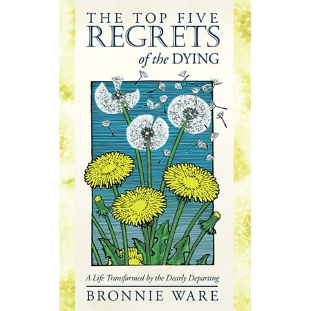 The Top Five Regrets of the Dying : A Life Transformed by the Dearly Departing