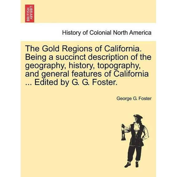 The Gold Regions of California. Being a Succinct Description of the Geography, History, Topography, and General Features of California ... Edited by G. G. Foster. (Paperback)