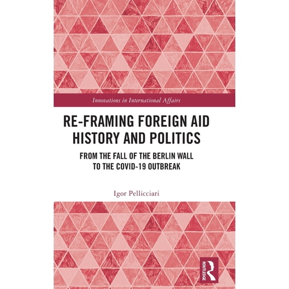 Innovations in International Affairs Re-Framing Foreign Aid History and Politics: From the Fall of the Berlin Wall to the Covid-19 Outbreak, (Hardcover)
