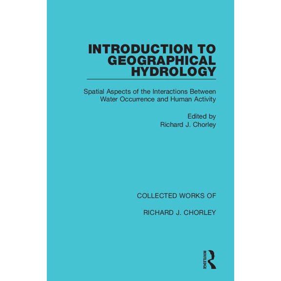 Collected Works of Richard J. Chorley Introduction to Geographical Hydrology: Spatial Aspects of the Interactions Between Water Occurrence and Human Activity, (Hardcover)