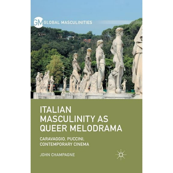 Global Masculinities Italian Masculinity as Queer Melodrama: Caravaggio, Puccini, Contemporary Cinema, (Paperback)