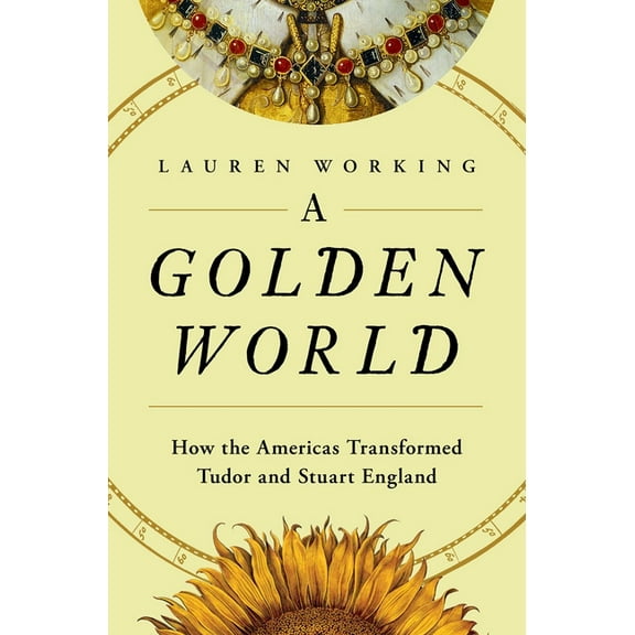 A Golden World: How the Americas Transformed Tudor and Stuart England, (Hardcover)