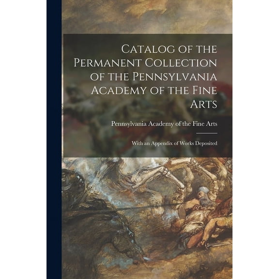 Catalog of the Permanent Collection of the Pennsylvania Academy of the Fine Arts : With an Appendix of Works Deposited (Paperback)