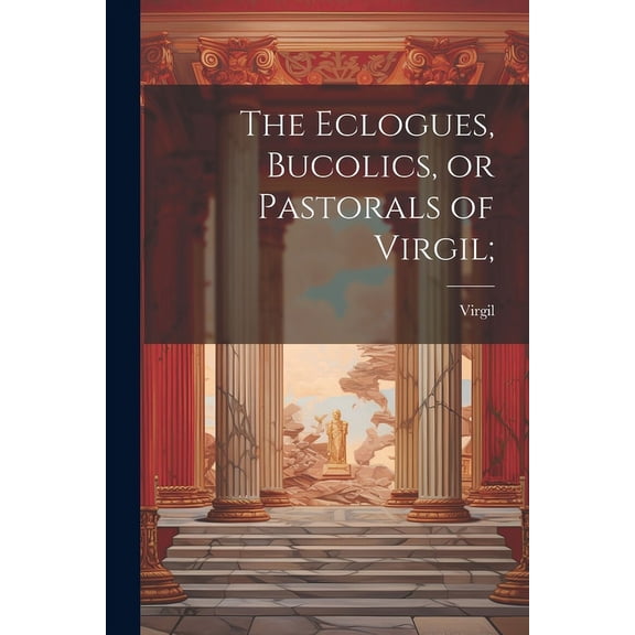 The Eclogues, Bucolics, or Pastorals of Virgil; (Paperback)