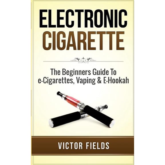 Electronic Cigarette: The Beginners Guide To e-Cigarettes, Vaping & E-Hookah (Paperback)