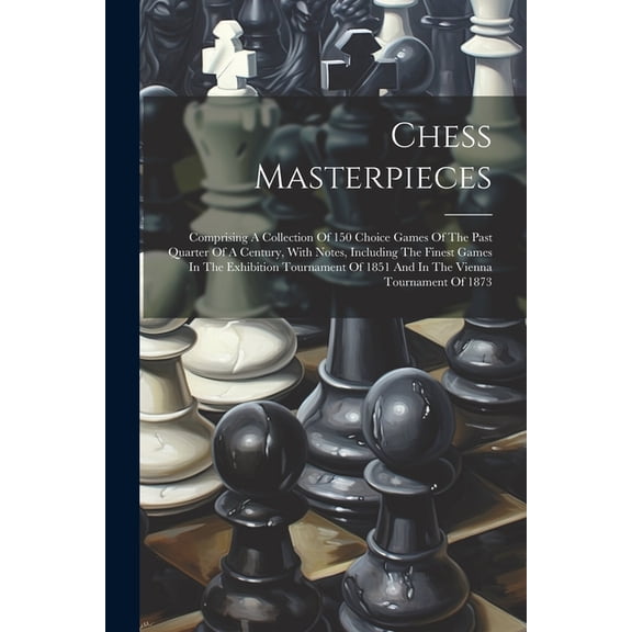 Chess Masterpieces: Comprising A Collection Of 150 Choice Games Of The Past Quarter Of A Century, With Notes, Including , (Paperback)