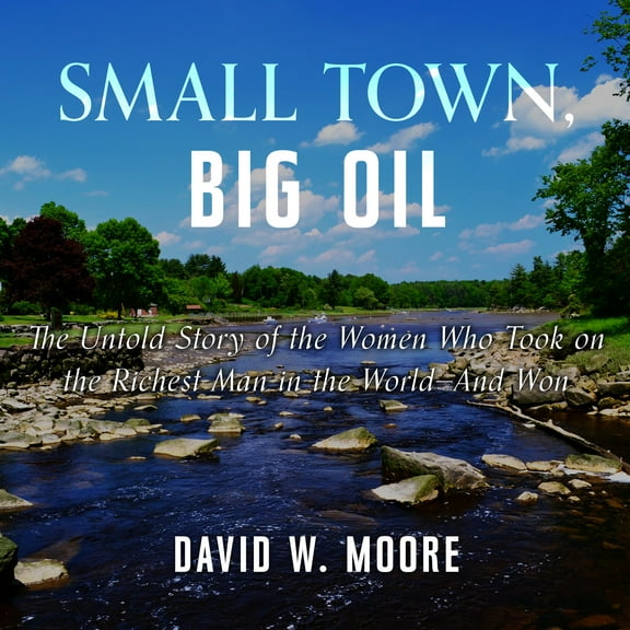 Small Town, Big Oil: The Untold Story of the Women Who Took on the Richest Man in the World-And Won (Audiobook)
