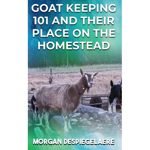 Goat Keeping 101: And Their Place in the Homestead, (Hardcover)