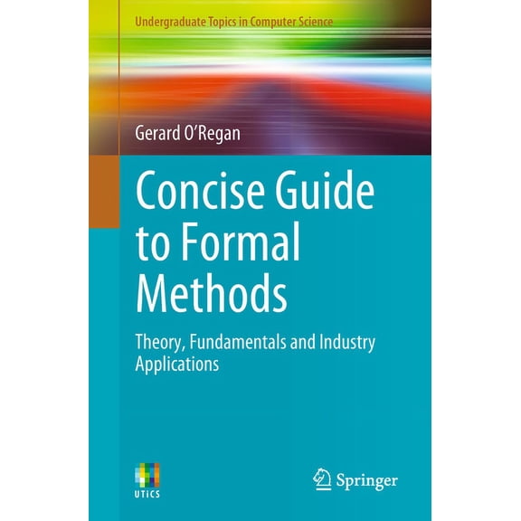 Undergraduate Topics in Computer Science Concise Guide to Formal Methods: Theory, Fundamentals and Industry Applications, (Paperback)