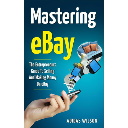 Mastering eBay - The Entrepreneurs Guide To Selling And Making Money On eBay -