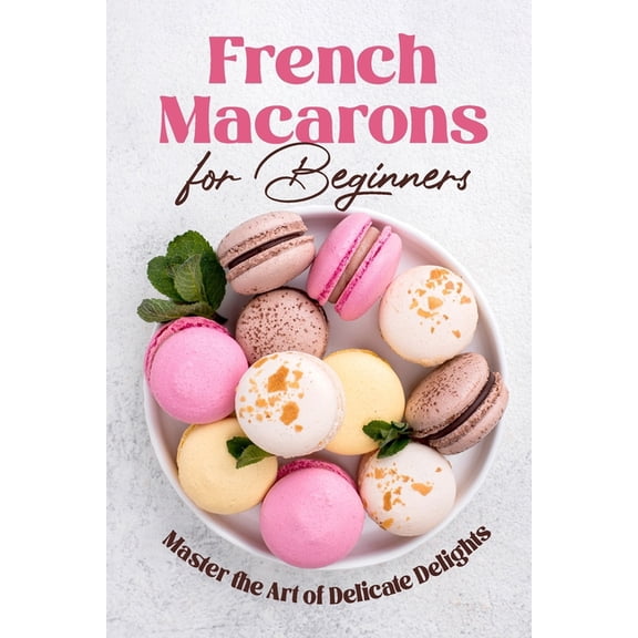 French Macarons for Beginners: Master the Art of Delicate Delights: Macaron Baking Cookbook, (Paperback)