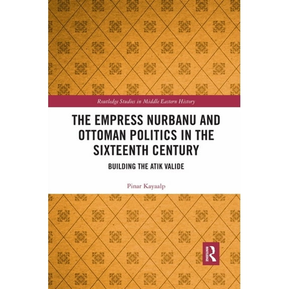 Routledge Studies in Middle Eastern Hist The Empress Nurbanu and Ottoman Politics in the Sixteenth Century: Building the Atik Valide, (Paperback)