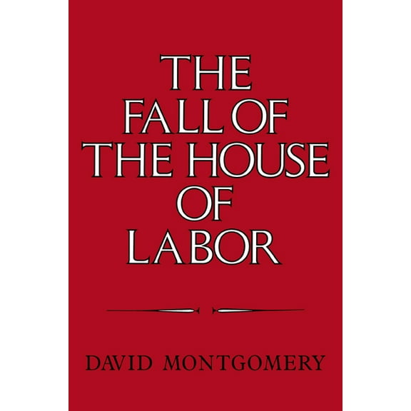The Fall of the House of Labor: The Workplace, the State, and American Labor Activism, 1865 1925, (Paperback)