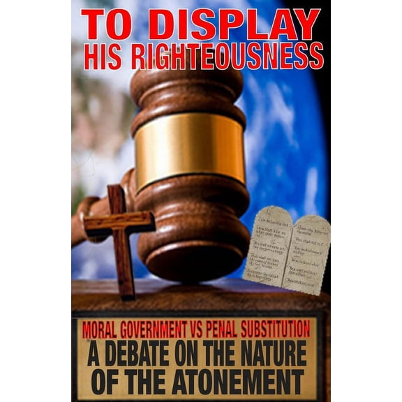 To Display His Righteousness: Moral Government VS. Penal Substitution - A debate on the nature of the atonement of Chris, (Paperback)