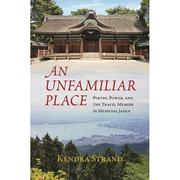 An Unfamiliar Place: Poetry, Power, and the Travel Memoir in Medieval Japan, (Hardcover)