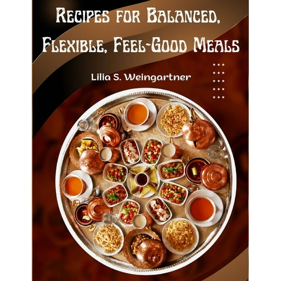 Recipes for Balanced, Flexible, Feel-Good Meals: A Cookbook, (Paperback)