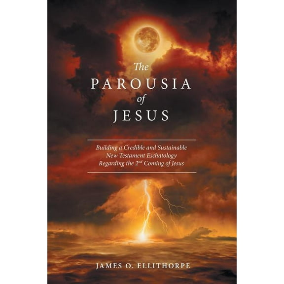 The Parousia of Jesus: Building a Credible and Sustainable New Testament Eschatology Regarding the 2Nd Coming of Jesus
