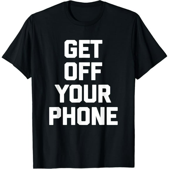 Get Off Your Phone T-Shirt funny saying sarcastic novelty T-Shirt men and women can wear, black, white, gifts