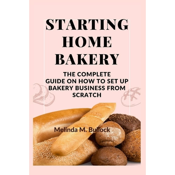 Starting Home Bakery: The Complete Guide On How To Set Up Bakery Business From Scratch (Paperback) by Melinda M Bullock