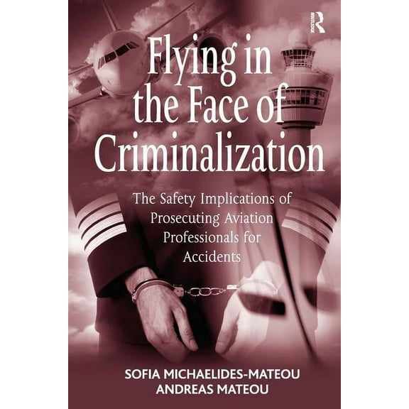 Flying in the Face of Criminalization: The Safety Implications of Prosecuting Aviation Professionals for Accidents, (Paperback)