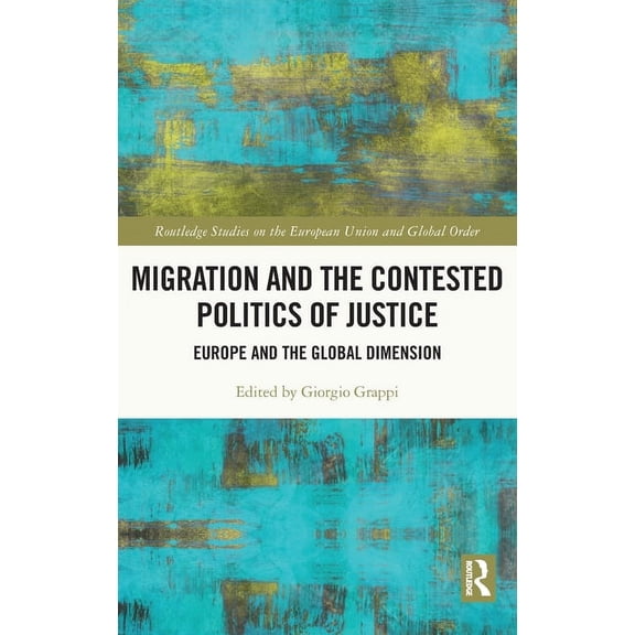 Routledge Studies on the European Union Migration and the Contested Politics of Justice: Europe and the Global Dimension, (Hardcover)