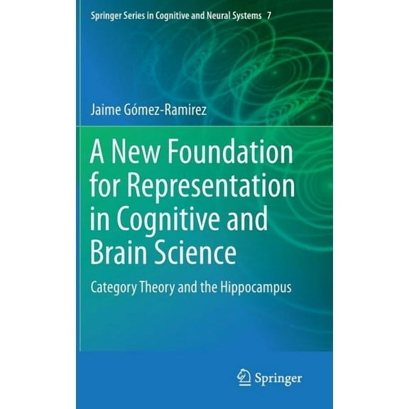 Springer Cognitive and Neural Systems A New Foundation for Representation in Cognitive and Brain Science: Category Theory and the Hippocampus, Book 7, (Hardcover)