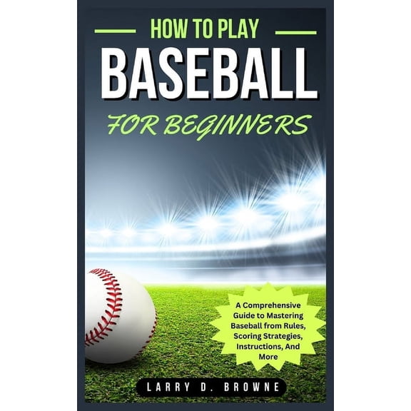 How to Play Baseball for Beginners: A Comprehensive Guide to Mastering Baseball from Rules Scoring Strategies, Instructions, And More (Paperback)