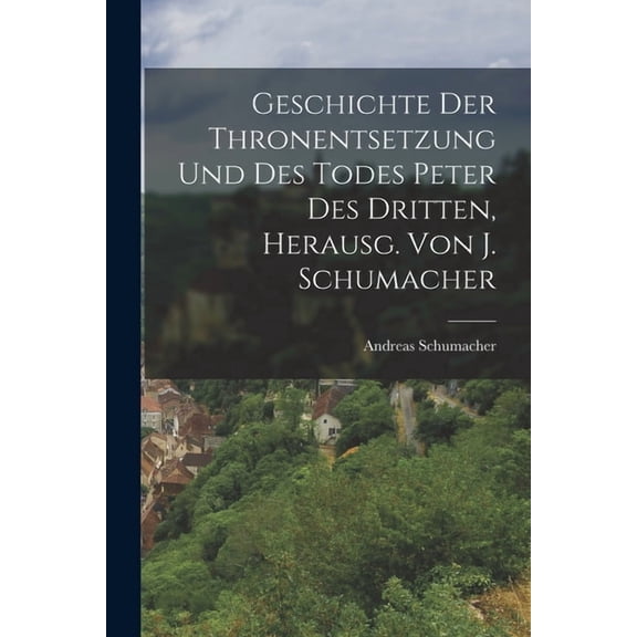 Geschichte Der Thronentsetzung Und Des Todes Peter Des Dritten, Herausg. Von J. Schumacher (Paperback)