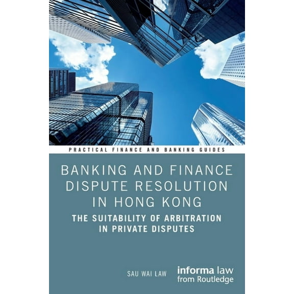 Practical Finance and Banking Guides Banking and Finance Dispute Resolution in Hong Kong: The Suitability of Arbitration in Private Disputes, (Paperback)