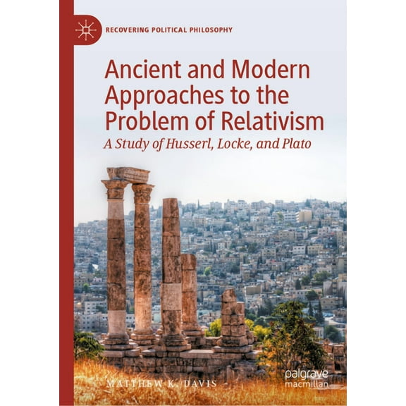 Recovering Political Philosophy Ancient and Modern Approaches to the Problem of Relativism: A Study of Husserl, Locke, and Plato, (Hardcover)