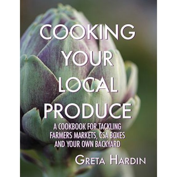 Pre-Owned Cooking Your Local Produce: A Cookbook for Tackling Farmers Markets, CSA Boxes, and Your Own Backyard (Paperback) 0988741792 9780988741799