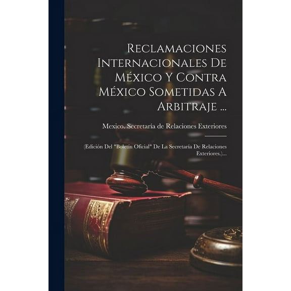Reclamaciones Internacionales De México Y Contra México Sometidas A Arbitraje ...: (edición Del "boletín Oficial" De La Secretaría De Relaciones Exteriores.)... (Paperback)