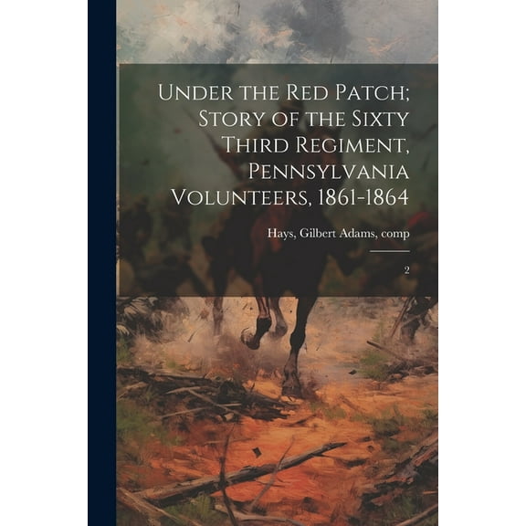 Under the red Patch; Story of the Sixty Third Regiment, Pennsylvania Volunteers, 1861-1864: 2 (Paperback)