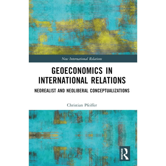 New International Relations Geoeconomics in International Relations: Neorealist and Neoliberal Conceptualizations, (Paperback)