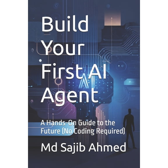 Build Your First AI Agent: A Hands-On Guide to the Future (No Coding Required), (Paperback)