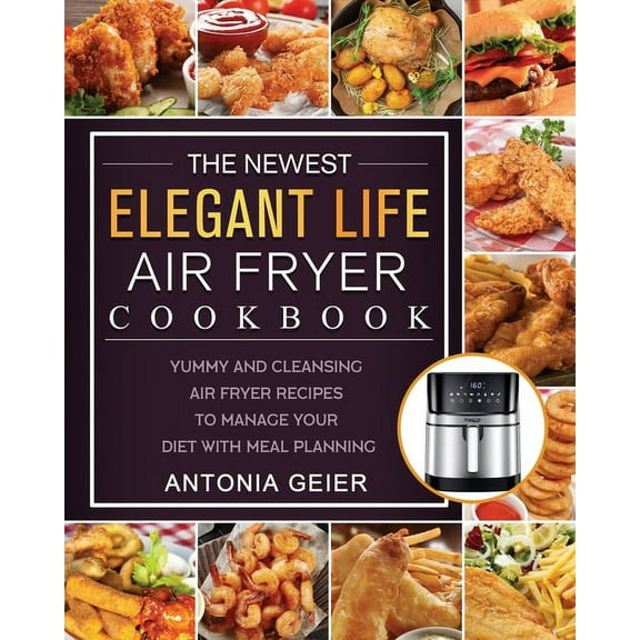 The Newest Elegant Life Air Fryer Cookbook: Yummy and Cleansing Air Fryer Recipes to Manage Your Diet with Meal Planning, (Paperback)