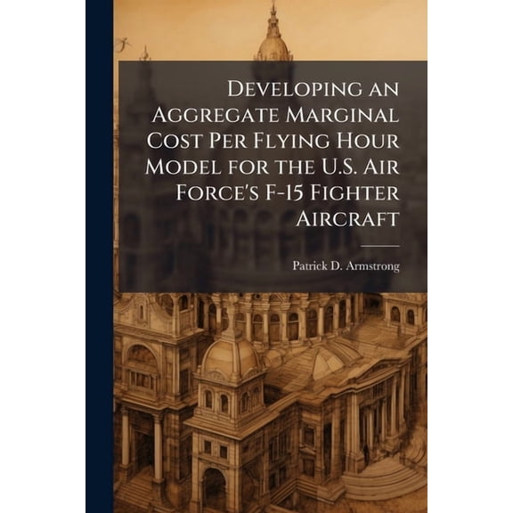 Developing an Aggregate Marginal Cost Per Flying Hour Model for the U.S. Air Force's F-15 Fighter Aircraft, (Paperback)
