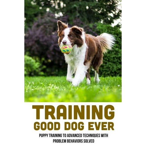 Training Good Dog Ever: Puppy Training To Advanced Techniques With Problem Behaviors Solved: Thing To Train Your Puppy (Paperback)
