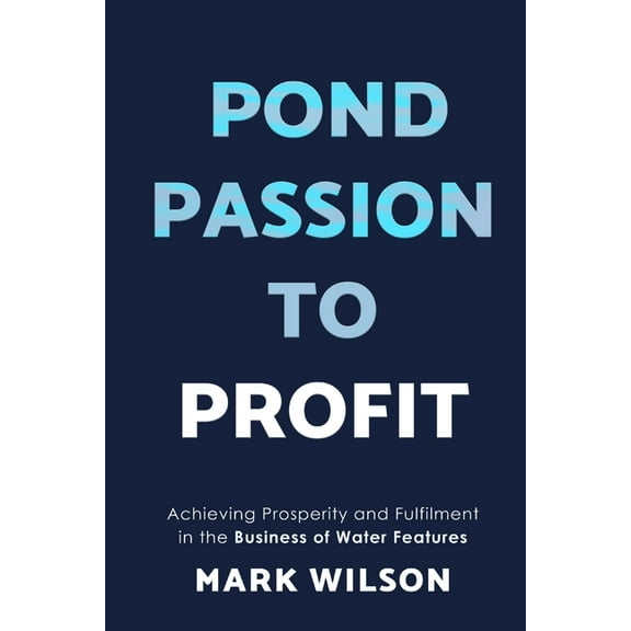 Pond Passion To Profit: Achieving Prosperity and Fulfilment in the Business of Water Features, (Paperback)